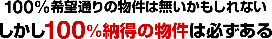 100%希望通りの物件は無いかもしれない しかし100%納得の物件は必ずある